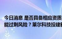 今日消息 是否具备相应资质技术人才资金等条件及是否存产能过剩风险？莱尔科技投建新业务被问询