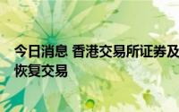 今日消息 香港交易所证券及衍生产品市场产品将于下午1时恢复交易