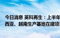 今日消息 英科再生：上半年归母净利同比增26.89%，马来西亚、越南生产基地在建项目相继投产