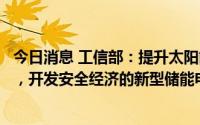 今日消息 工信部：提升太阳能光伏和新型储能电池供给能力，开发安全经济的新型储能电池