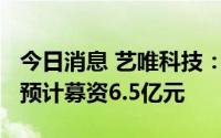 今日消息 艺唯科技：拟冲刺创业板IPO上市，预计募资6.5亿元