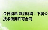 今日消息 盛剑环境：下属公司与长濑化成株式会社签订专有技术使用许可合同