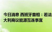 今日消息 西班牙首相：若法国拒绝能源互连，西班牙将与意大利商议能源互连事宜