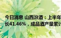 今日消息 山西汾酒：上半年归母净利润50.13亿元，同比增长41.46%，成品酒产量累计9.37万千升