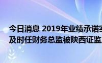 今日消息 2019年业绩承诺实现情况披露不准确，陕西建工及时任财务总监被陕西证监局出具警示函