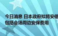 今日消息 日本政府拟将安倍国葬费用定在约2.5亿日元，不包括会场周边安保费用