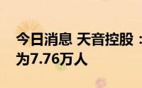 今日消息 天音控股：公司最新一期股东人数为7.76万人