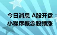 今日消息 A股开盘：指数修复性高开，微信小程序概念股领涨