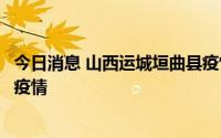 今日消息 山西运城垣曲县疫情溯源情况公布，系省外输入性疫情