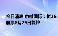 今日消息 中材国际：拟36.47亿元收购合肥院100%股权，股票8月29日复牌