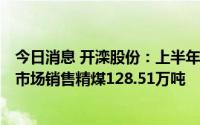 今日消息 开滦股份：上半年归母净利润13.47亿元，对外部市场销售精煤128.51万吨