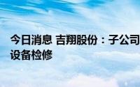 今日消息 吉翔股份：子公司拟于8月26日起临时停产并进行设备检修