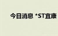 今日消息 *ST宜康：上半年净亏2亿元