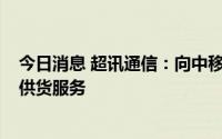 今日消息 超讯通信：向中移铁通提供1.5亿元移动终端产品供货服务