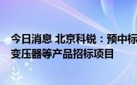 今日消息 北京科锐：预中标4.22亿元南方电网10kV油浸式变压器等产品招标项目