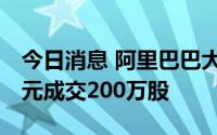 今日消息 阿里巴巴大宗交易：每股95.475港元成交200万股