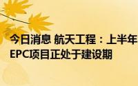 今日消息 航天工程：上半年归母净利润6347.24亿元，多个EPC项目正处于建设期