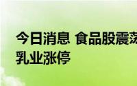 今日消息 食品股震荡走高，良品铺子、天润乳业涨停