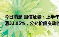 今日消息 国信证券：上半年归母净利润32.07亿元，同比下滑33.05%，公允价值变动收益-5.5亿元