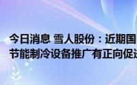 今日消息 雪人股份：近期国内大范围天气炎热，对公司高效节能制冷设备推广有正向促进作用