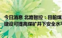 今日消息 北路智控：目前煤炭行业景气度较高，矿山智能化建设可提高煤矿井下安全水平