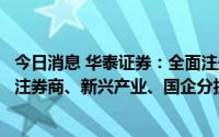 今日消息 华泰证券：全面注册制有望年内落地，主题投资关注券商、新兴产业、国企分拆和红筹回归机会