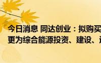今日消息 同达创业：拟购买先锋绿能100%股权，主业将变更为综合能源投资、建设、运营及服务