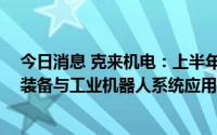 今日消息 克来机电：上半年净亏575.38万元，柔性自动化装备与工业机器人系统应用业务交付有一定后延