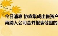 今日消息 协鑫集成出售资产被问询：要求说明说明OSW不再纳入公司合并报表范围的合理性