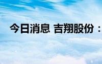 今日消息 吉翔股份：全资子公司临时停产