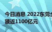 今日消息 2022东莞全球招商大会签约投资总额近1100亿元