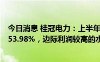 今日消息 桂冠电力：上半年归母净利润19.04亿元，同比增53.98%，边际利润较高的水电、风电电量同比增加