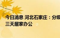 今日消息 河北石家庄：分级分类防控，25日20时起桥西区三天居家办公