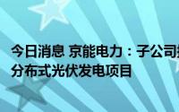 今日消息 京能电力：子公司拟1.09亿元投建二连浩特市京能分布式光伏发电项目