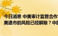 今日消息 中美审计监管合作协议的达成是否意味着中概股自美退市的风险已经解除？中国证监会回应