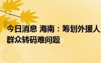 今日消息 海南：筹划外援人员返程各项准备工作，解决部分群众转码难问题