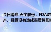 今日消息 天宇股份：FDA对公司出具警告信，目前对公司生产、经营没有造成实质性影响