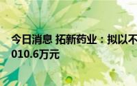 今日消息 拓新药业：拟以不动产方式对精泉生物追加投资3010.6万元