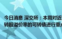 今日消息 深交所：本周对近期涨幅异常的“弘业期货”和高转股溢价率的可转债进行重点监控