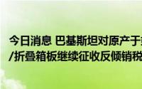 今日消息 巴基斯坦对原产于或进口自中国的涂布白底漂白板/折叠箱板继续征收反倾销税