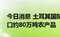 今日消息 土耳其国防部长：乌克兰港口已出口约80万吨农产品