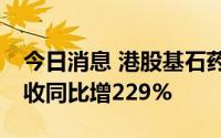 今日消息 港股基石药业涨超11%，上半年营收同比增229%