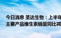 今日消息 圣达生物：上半年归母净利润同比下滑16.62%，主要产品维生素销量同比减少28.03%