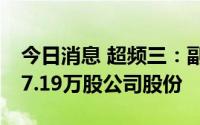 今日消息 超频三：副总经理及董事拟减持437.19万股公司股份