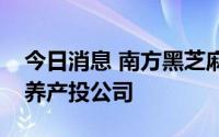 今日消息 南方黑芝麻集团在广西参股成立食养产投公司