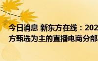 今日消息 新东方在线：2022财年营收同比减少36.7%，东方甄选为主的直播电商分部毛利930万元