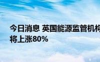 今日消息 英国能源监管机构：10月起英国消费者能源成本将上涨80%