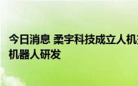 今日消息 柔宇科技成立人机交互技术公司，经营范围含智能机器人研发