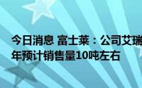 今日消息 富士莱：公司艾瑞昔布今年预计销售量3-5吨，明年预计销售量10吨左右