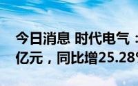 今日消息 时代电气：上半年归母净利润8.71亿元，同比增25.28%